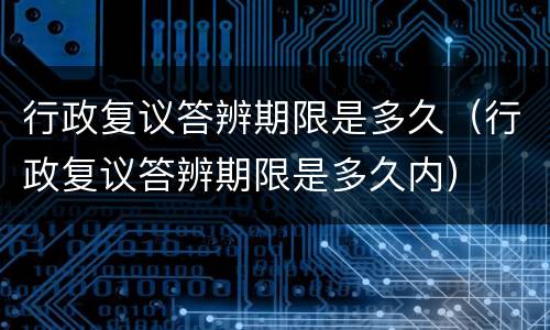 行政复议答辨期限是多久（行政复议答辨期限是多久内）