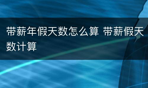 带薪年假天数怎么算 带薪假天数计算
