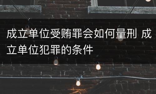 成立单位受贿罪会如何量刑 成立单位犯罪的条件