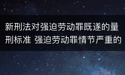 新刑法对强迫劳动罪既遂的量刑标准 强迫劳动罪情节严重的具体规定