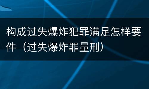 构成过失爆炸犯罪满足怎样要件（过失爆炸罪量刑）