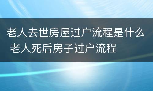 老人去世房屋过户流程是什么 老人死后房子过户流程