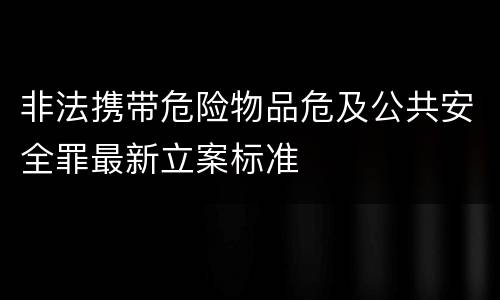 非法携带危险物品危及公共安全罪最新立案标准