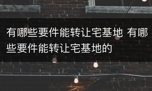 有哪些要件能转让宅基地 有哪些要件能转让宅基地的