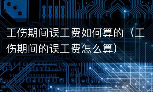 工伤期间误工费如何算的（工伤期间的误工费怎么算）