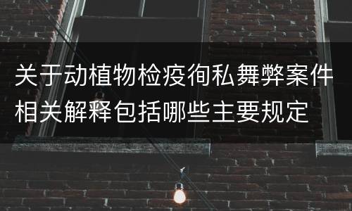 关于动植物检疫徇私舞弊案件相关解释包括哪些主要规定