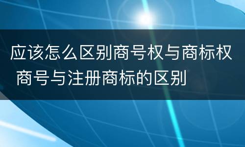 应该怎么区别商号权与商标权 商号与注册商标的区别