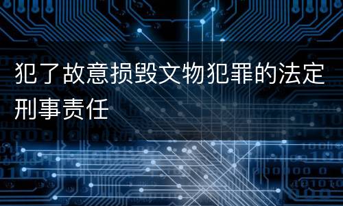 犯了故意损毁文物犯罪的法定刑事责任