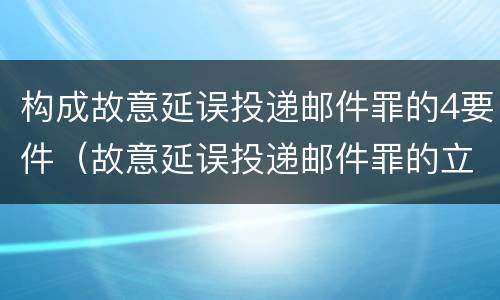 构成故意延误投递邮件罪的4要件（故意延误投递邮件罪的立案标准）