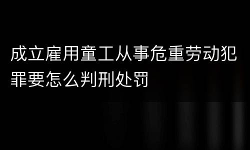 成立雇用童工从事危重劳动犯罪要怎么判刑处罚