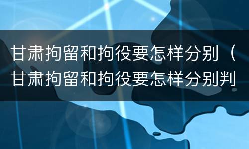 甘肃拘留和拘役要怎样分别（甘肃拘留和拘役要怎样分别判刑）