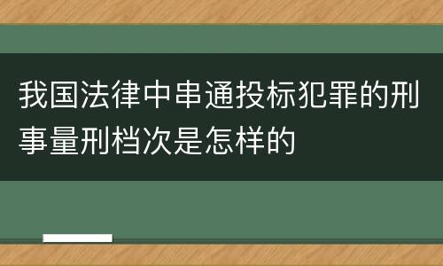 我国法律中串通投标犯罪的刑事量刑档次是怎样的