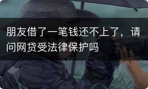 朋友借了一笔钱还不上了，请问网贷受法律保护吗