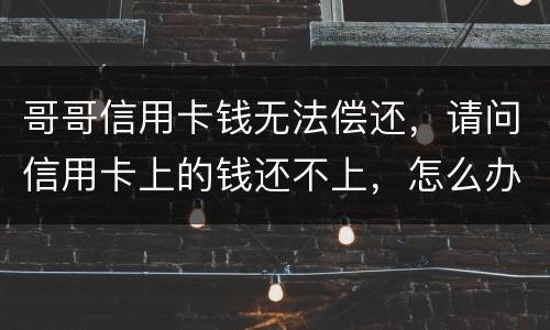 哥哥信用卡钱无法偿还，请问信用卡上的钱还不上，怎么办