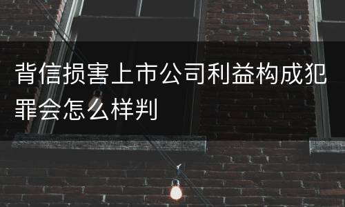 背信损害上市公司利益构成犯罪会怎么样判
