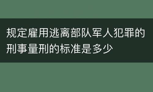 规定雇用逃离部队军人犯罪的刑事量刑的标准是多少