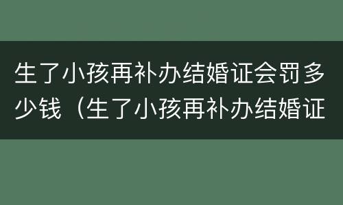 生了小孩再补办结婚证会罚多少钱（生了小孩再补办结婚证会罚款多少）