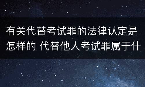 有关代替考试罪的法律认定是怎样的 代替他人考试罪属于什么类犯罪