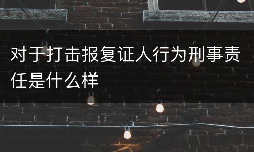 对于打击报复证人行为刑事责任是什么样