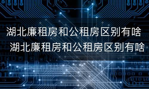 湖北廉租房和公租房区别有啥 湖北廉租房和公租房区别有啥不同