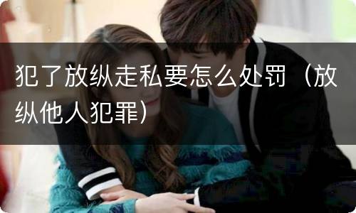 犯了放纵走私要怎么处罚（放纵他人犯罪）