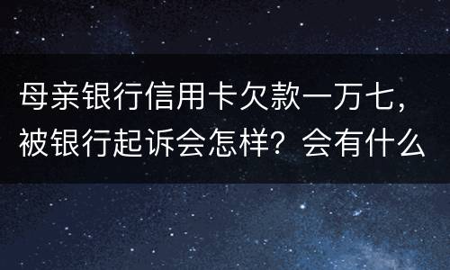 母亲银行信用卡欠款一万七，被银行起诉会怎样？会有什么影响