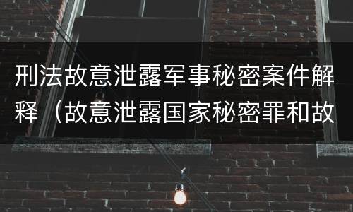 刑法故意泄露军事秘密案件解释（故意泄露国家秘密罪和故意泄露军事秘密罪）