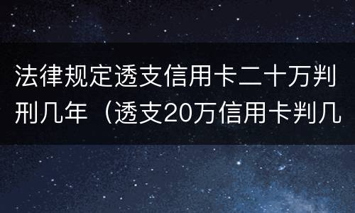 法律规定透支信用卡二十万判刑几年（透支20万信用卡判几年）