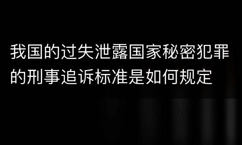 我国的过失泄露国家秘密犯罪的刑事追诉标准是如何规定