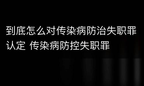到底怎么对传染病防治失职罪认定 传染病防控失职罪