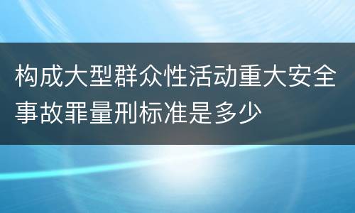 构成大型群众性活动重大安全事故罪量刑标准是多少