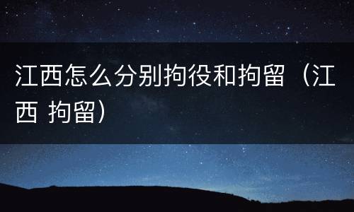 江西怎么分别拘役和拘留（江西 拘留）