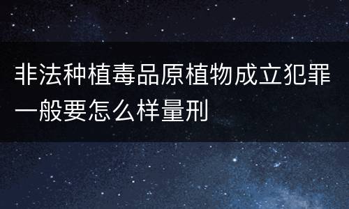 非法种植毒品原植物成立犯罪一般要怎么样量刑