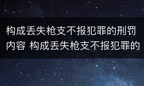 构成丢失枪支不报犯罪的刑罚内容 构成丢失枪支不报犯罪的刑罚内容是什么