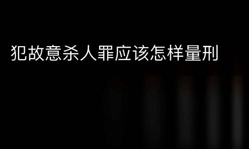 犯故意杀人罪应该怎样量刑