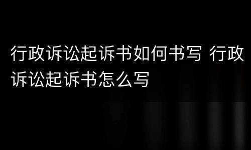 行政诉讼起诉书如何书写 行政诉讼起诉书怎么写