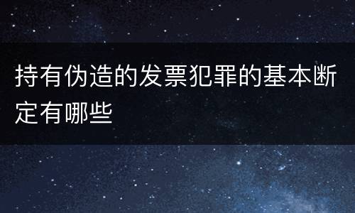 持有伪造的发票犯罪的基本断定有哪些