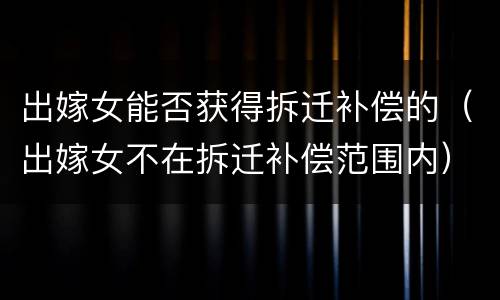 出嫁女能否获得拆迁补偿的（出嫁女不在拆迁补偿范围内）