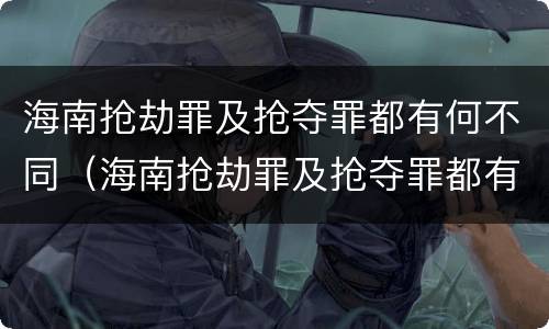 海南抢劫罪及抢夺罪都有何不同（海南抢劫罪及抢夺罪都有何不同之处）