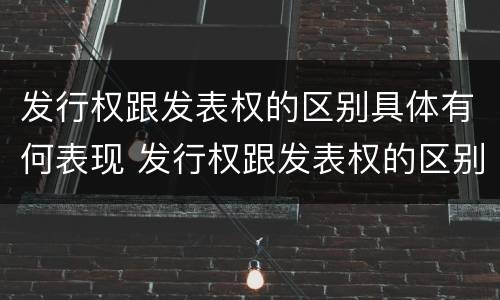 发行权跟发表权的区别具体有何表现 发行权跟发表权的区别具体有何表现和作用