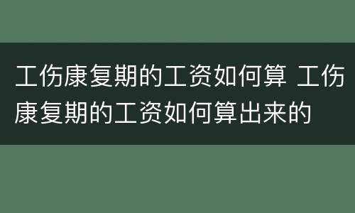 工伤康复期的工资如何算 工伤康复期的工资如何算出来的