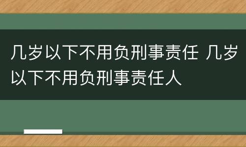 几岁以下不用负刑事责任 几岁以下不用负刑事责任人