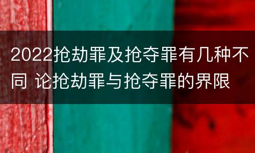 2022抢劫罪及抢夺罪有几种不同 论抢劫罪与抢夺罪的界限