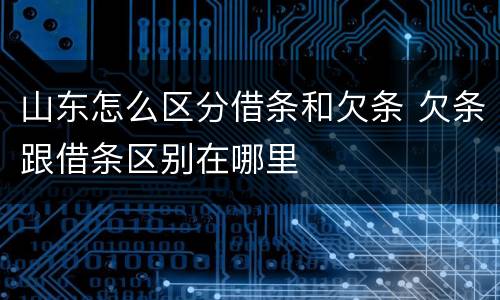山东怎么区分借条和欠条 欠条跟借条区别在哪里