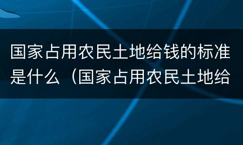 国家占用农民土地给钱的标准是什么（国家占用农民土地给钱的标准是什么意思）