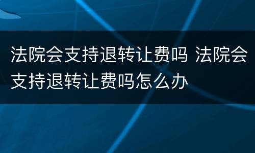 法院会支持退转让费吗 法院会支持退转让费吗怎么办