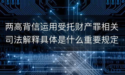 两高背信运用受托财产罪相关司法解释具体是什么重要规定