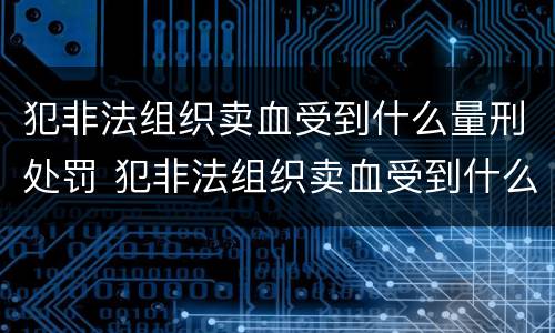 犯非法组织卖血受到什么量刑处罚 犯非法组织卖血受到什么量刑处罚呢