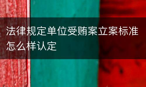 法律规定单位受贿案立案标准怎么样认定