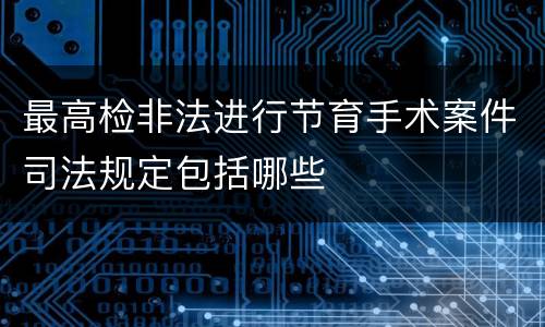 最高检非法进行节育手术案件司法规定包括哪些